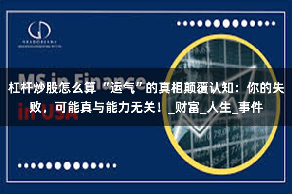 杠杆炒股怎么算 “运气”的真相颠覆认知：你的失败，可能真与能力无关！_财富_人生_事件