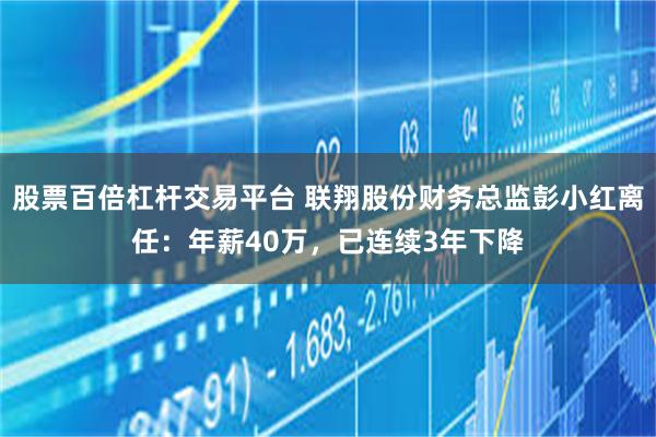 股票百倍杠杆交易平台 联翔股份财务总监彭小红离任：年薪40万，已连续3年下降