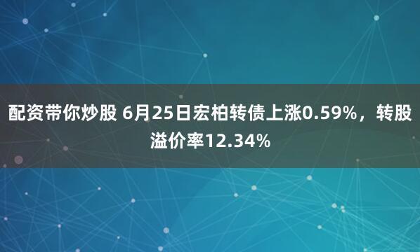 配资带你炒股 6月25日宏柏转债上涨0.59%，转股溢价率12.34%