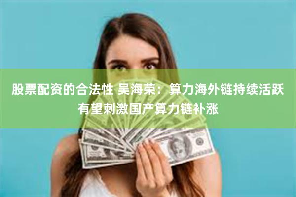 股票配资的合法性 吴海荣：算力海外链持续活跃有望刺激国产算力链补涨