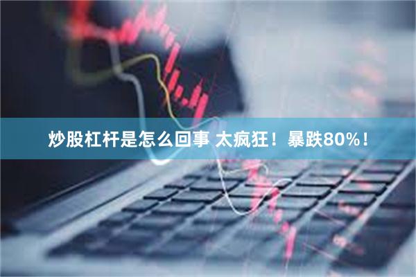 炒股杠杆是怎么回事 太疯狂！暴跌80%！