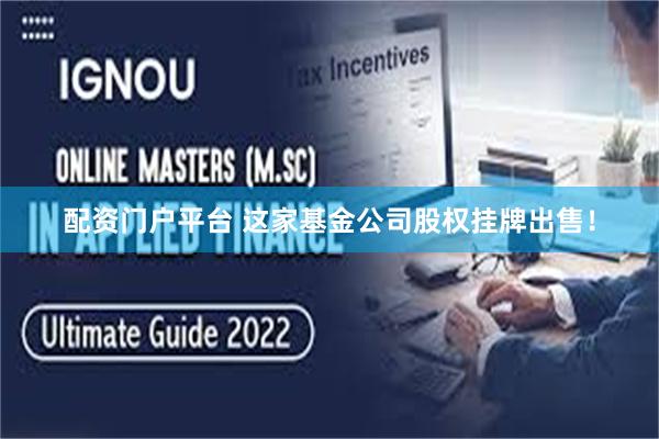 配资门户平台 这家基金公司股权挂牌出售！