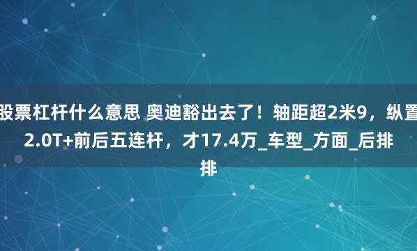 股票杠杆什么意思 奥迪豁出去了！轴距超2米9，纵置2.0T+前后五连杆，才17.4万_车型_方面_后排