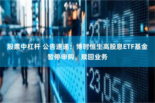 股票中杠杆 公告速递：博时恒生高股息ETF基金暂停申购、赎回业务