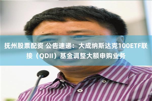 抚州股票配资 公告速递：大成纳斯达克100ETF联接（QDII）基金调整大额申购业务