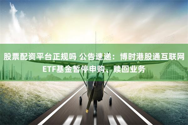 股票配资平台正规吗 公告速递：博时港股通互联网ETF基金暂停申购、赎回业务