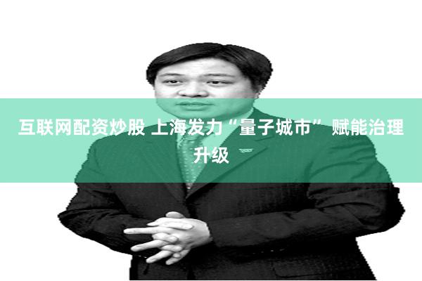 互联网配资炒股 上海发力“量子城市” 赋能治理升级