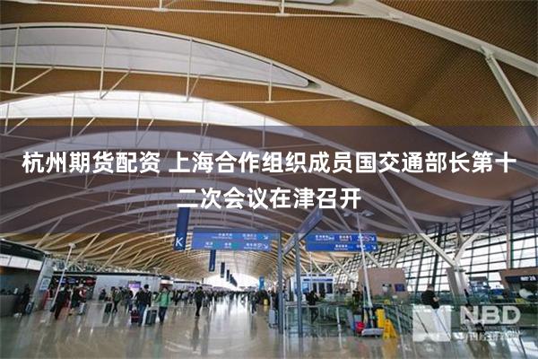 杭州期货配资 上海合作组织成员国交通部长第十二次会议在津召开