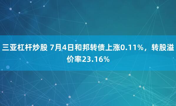 三亚杠杆炒股 7月4日和邦转债上涨0.11%，转股溢价率23.16%