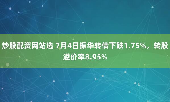 炒股配资网站选 7月4日振华转债下跌1.75%，转股溢价率8.95%