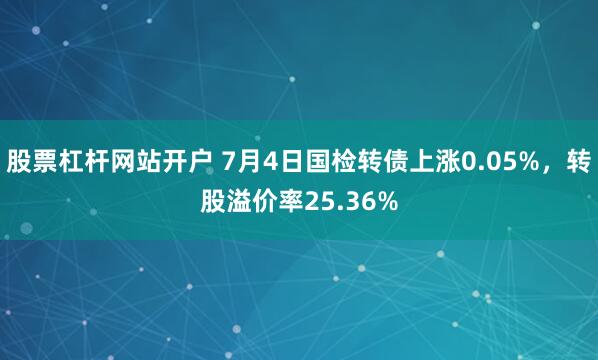 股票杠杆网站开户 7月4日国检转债上涨0.05%，转股溢价率25.36%