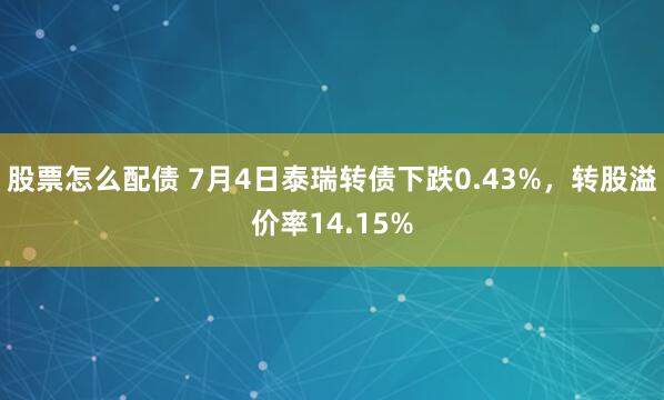 股票怎么配债 7月4日泰瑞转债下跌0.43%，转股溢价率14.15%