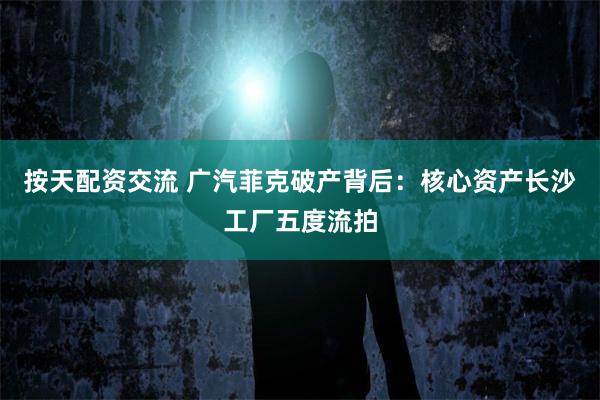 按天配资交流 广汽菲克破产背后：核心资产长沙工厂五度流拍