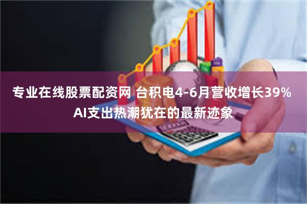 专业在线股票配资网 台积电4-6月营收增长39% AI支出热潮犹在的最新迹象