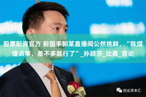 股票配资官方 前国手郭某直播间公然挑衅，“陈熠懂点事，差不多就行了”_孙颖莎_比赛_言论