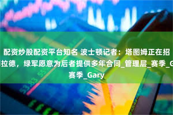 配资炒股配资平台知名 波士顿记者：塔图姆正在招募利拉德，绿军愿意为后者提供多年合同_管理层_赛季_Gary