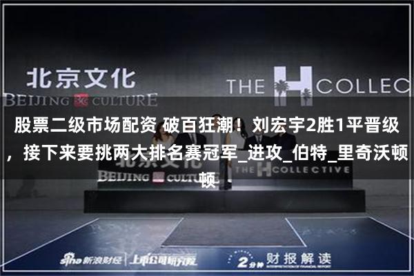 股票二级市场配资 破百狂潮！刘宏宇2胜1平晋级，接下来要挑两大排名赛冠军_进攻_伯特_里奇沃顿
