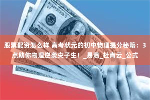 股票配资怎么样 高考状元的初中物理提分秘籍：3点助你物理逆袭尖子生！_易瓒_杜青云_公式