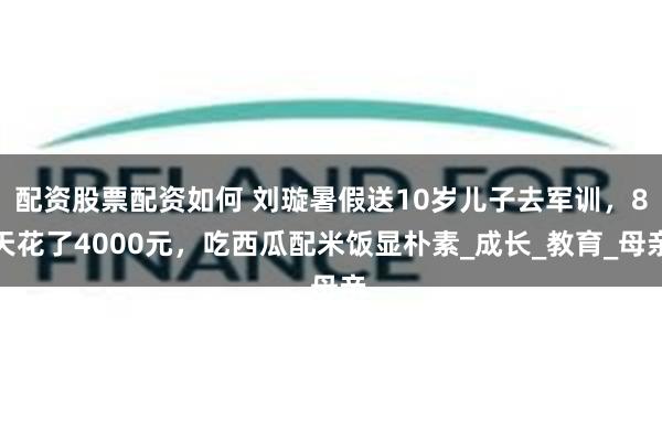 配资股票配资如何 刘璇暑假送10岁儿子去军训，8天花了4000元，吃西瓜配米饭显朴素_成长_教育_母亲