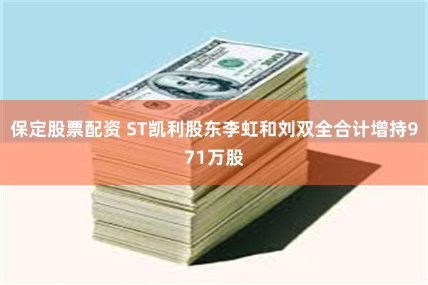 保定股票配资 ST凯利股东李虹和刘双全合计增持971万股