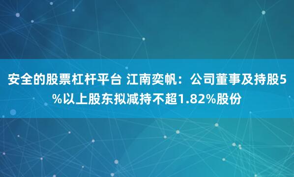 安全的股票杠杆平台 江南奕帆：公司董事及持股5%以上股东拟减持不超1.82%股份