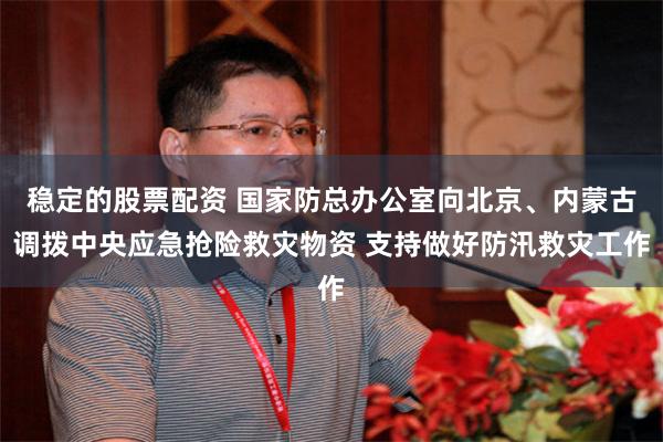 稳定的股票配资 国家防总办公室向北京、内蒙古调拨中央应急抢险救灾物资 支持做好防汛救灾工作
