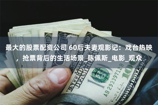 最大的股票配资公司 60后夫妻观影记：戏台热映，抢票背后的生活场景_陈佩斯_电影_观众