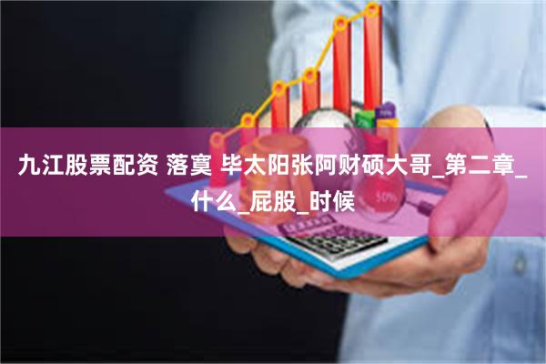 九江股票配资 落寞 毕太阳张阿财硕大哥_第二章_什么_屁股_时候