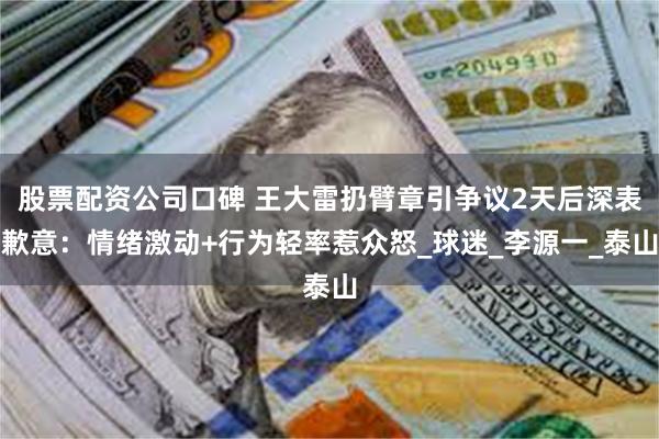 股票配资公司口碑 王大雷扔臂章引争议2天后深表歉意：情绪激动+行为轻率惹众怒_球迷_李源一_泰山