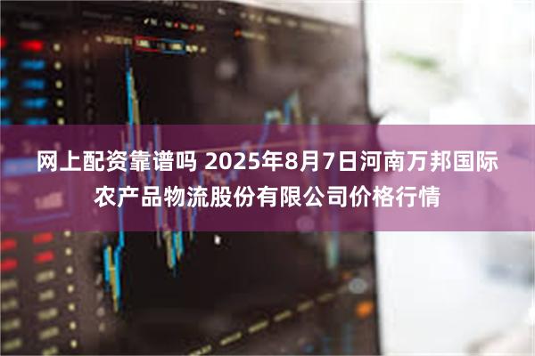 网上配资靠谱吗 2025年8月7日河南万邦国际农产品物流股份有限公司价格行情