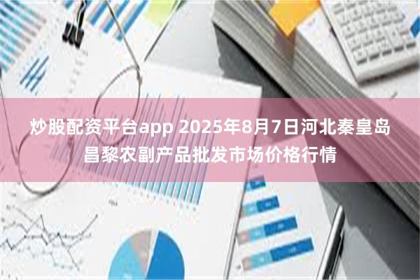 炒股配资平台app 2025年8月7日河北秦皇岛昌黎农副产品批发市场价格行情