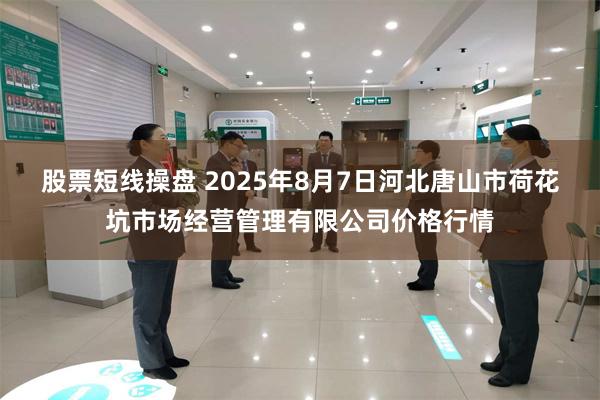 股票短线操盘 2025年8月7日河北唐山市荷花坑市场经营管理有限公司价格行情
