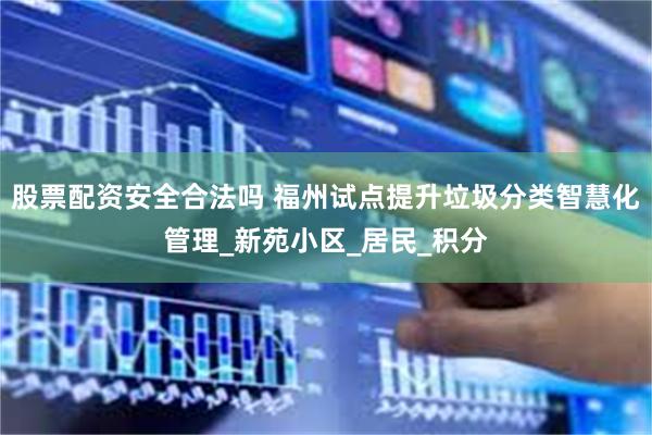 股票配资安全合法吗 福州试点提升垃圾分类智慧化管理_新苑小区_居民_积分