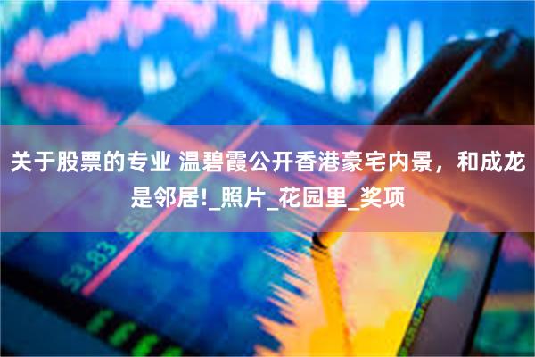 关于股票的专业 温碧霞公开香港豪宅内景，和成龙是邻居!_照片_花园里_奖项