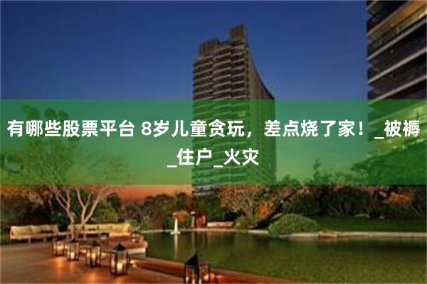 有哪些股票平台 8岁儿童贪玩，差点烧了家！_被褥_住户_火灾