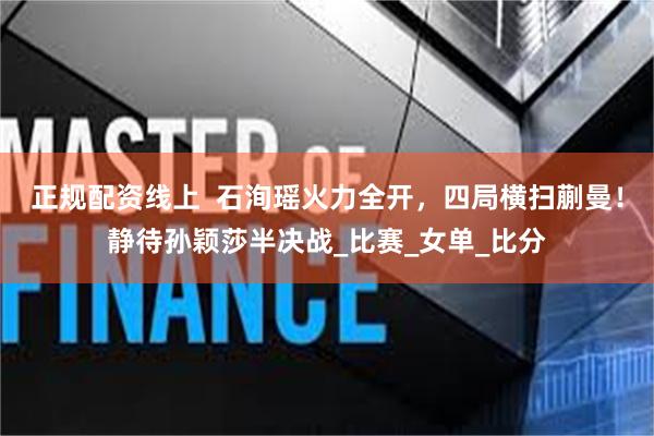正规配资线上  石洵瑶火力全开，四局横扫蒯曼！静待孙颖莎半决战_比赛_女单_比分