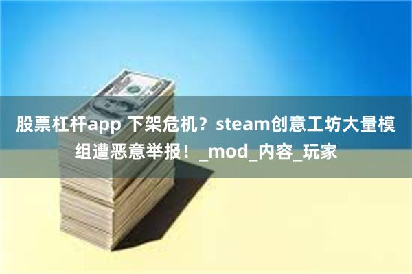 股票杠杆app 下架危机？steam创意工坊大量模组遭恶意举报！_mod_内容_玩家