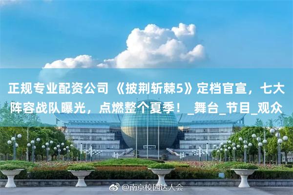 正规专业配资公司 《披荆斩棘5》定档官宣，七大阵容战队曝光，点燃整个夏季！_舞台_节目_观众