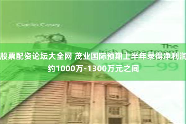 股票配资论坛大全网 茂业国际预期上半年录得净利润约1000万-1300万元之间
