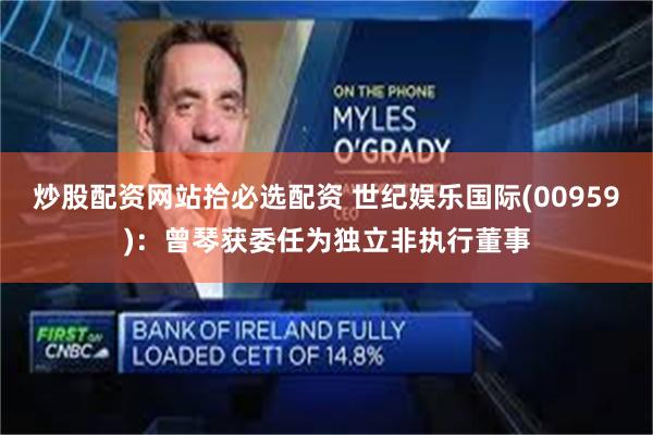 炒股配资网站拾必选配资 世纪娱乐国际(00959)：曾琴获委任为独立非执行董事
