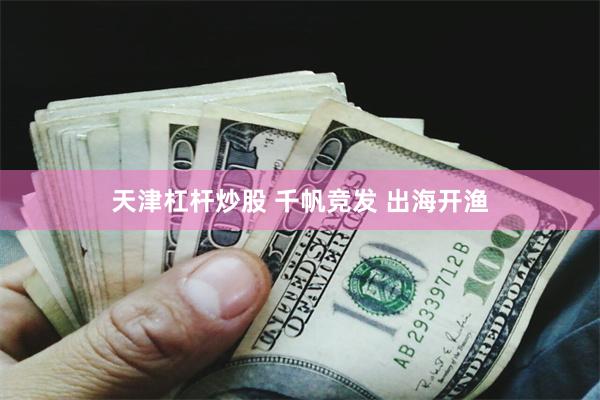 天津杠杆炒股 千帆竞发 出海开渔