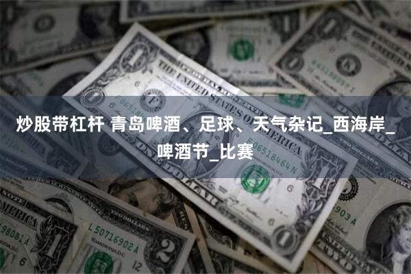 炒股带杠杆 青岛啤酒、足球、天气杂记_西海岸_啤酒节_比赛