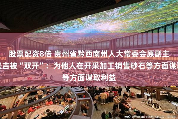 股票配资8倍 贵州省黔西南州人大常委会原副主任刘兴吉被“双开”：为他人在开采加工销售砂石等方面谋取利益