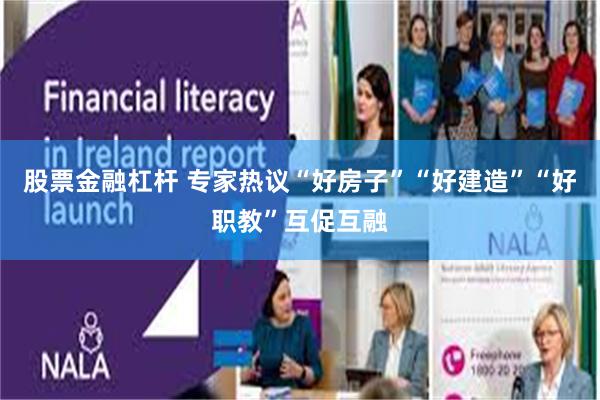 股票金融杠杆 专家热议“好房子”“好建造”“好职教”互促互融