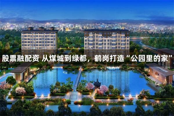 股票融配资 从煤城到绿都，鹤岗打造“公园里的家”