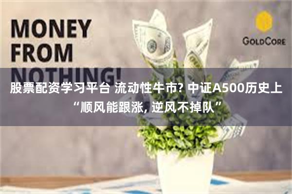 股票配资学习平台 流动性牛市? 中证A500历史上“顺风能跟涨, 逆风不掉队”