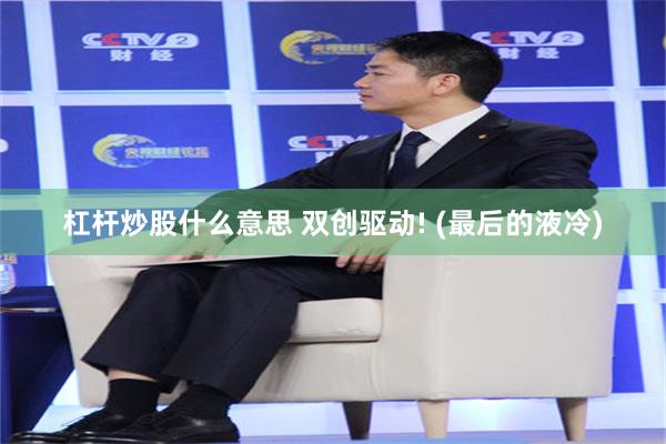 杠杆炒股什么意思 双创驱动! (最后的液冷)