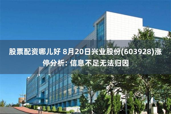 股票配资哪儿好 8月20日兴业股份(603928)涨停分析: 信息不足无法归因