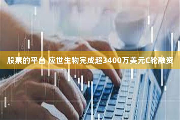 股票的平台 应世生物完成超3400万美元C轮融资