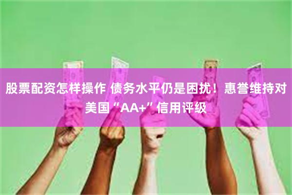 股票配资怎样操作 债务水平仍是困扰！惠誉维持对美国“AA+”信用评级
